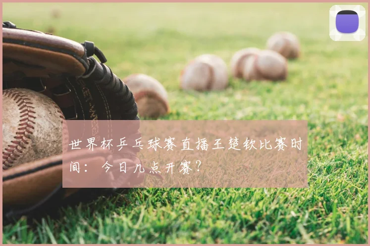 世界杯乒乓球赛直播王楚钦比赛时间：今日几点开赛？
