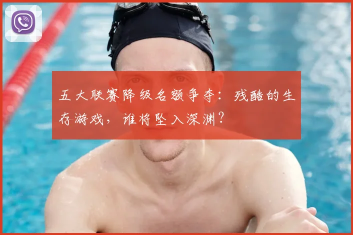 五大联赛降级名额争夺：残酷的生存游戏，谁将坠入深渊？