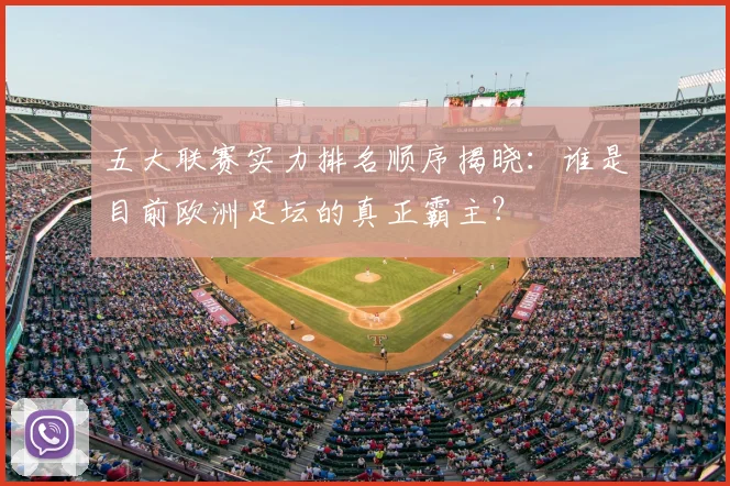 五大联赛实力排名顺序揭晓:谁是目前欧洲足坛的真正霸主?