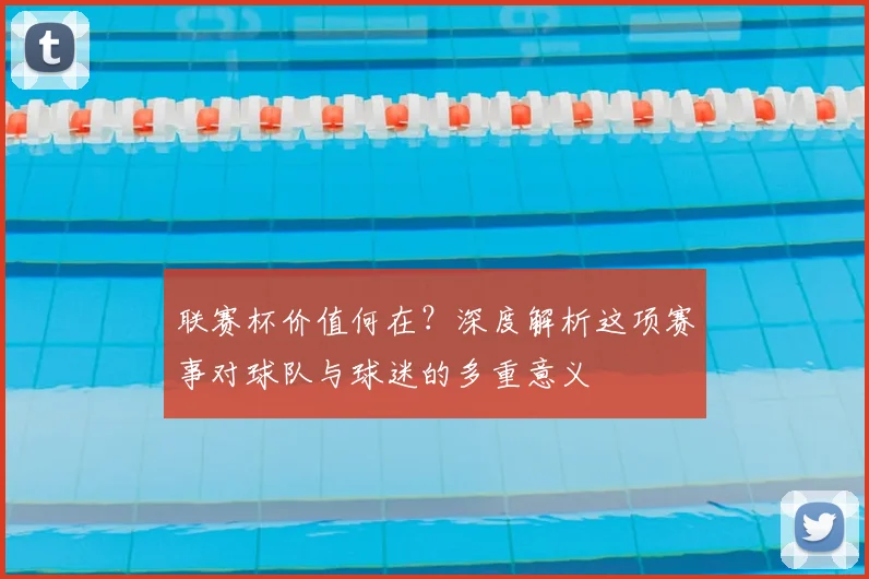 联赛杯价值何在?深度解析这项赛事对球队与球迷的多重意义