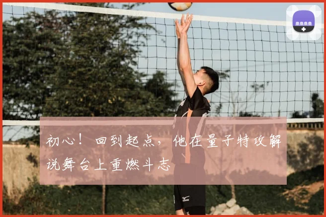 初心!回到起点,他在量子特攻解说舞台上重燃斗志