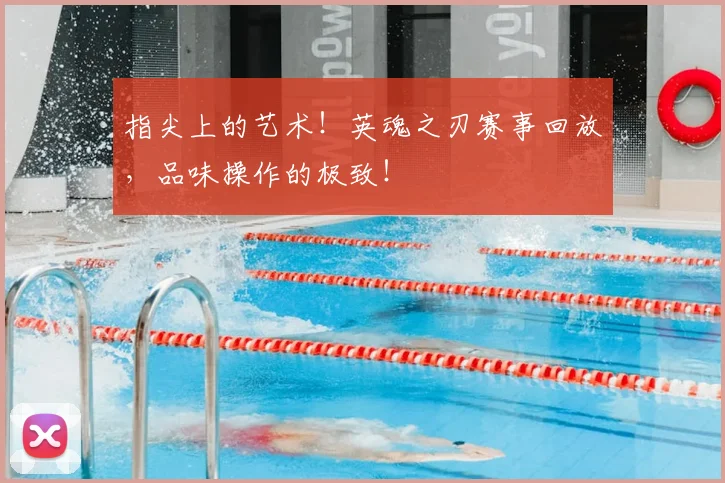 指尖上的艺术!英魂之刃赛事回放,品味操作的极致!