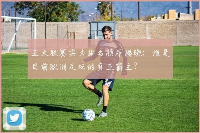 五大联赛实力排名顺序揭晓：谁是目前欧洲足坛的真正霸主？
