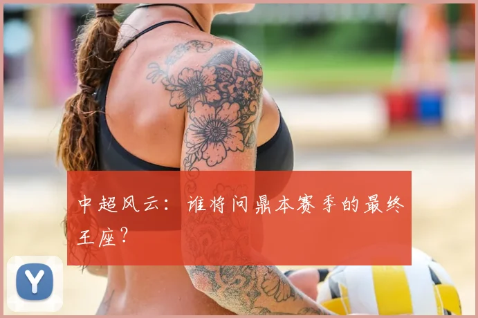 中超风云:谁将问鼎本赛季的最终王座?