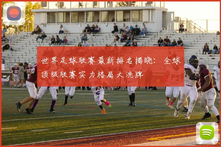世界足球联赛最新排名揭晓：全球顶级联赛实力格局大洗牌