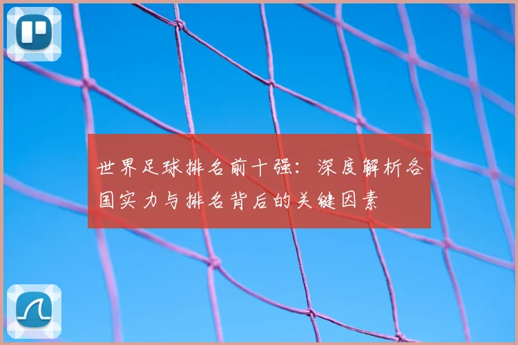 世界足球排名前十强:深度解析各国实力与排名背后的关键因素