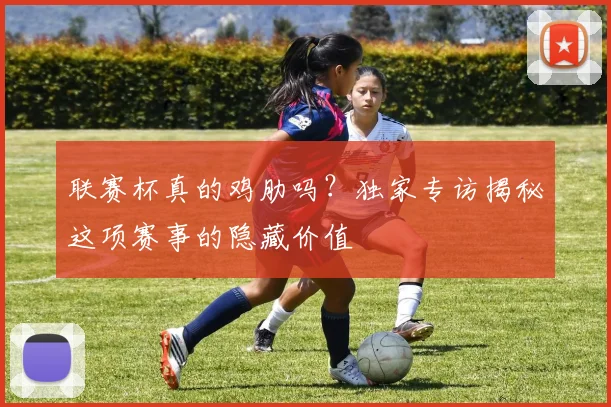 联赛杯真的鸡肋吗？独家专访揭秘这项赛事的隐藏价值