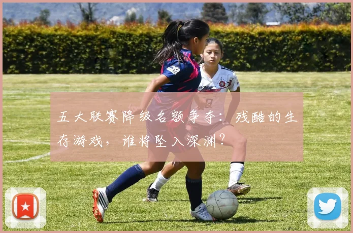 五大联赛降级名额争夺：残酷的生存游戏，谁将坠入深渊？