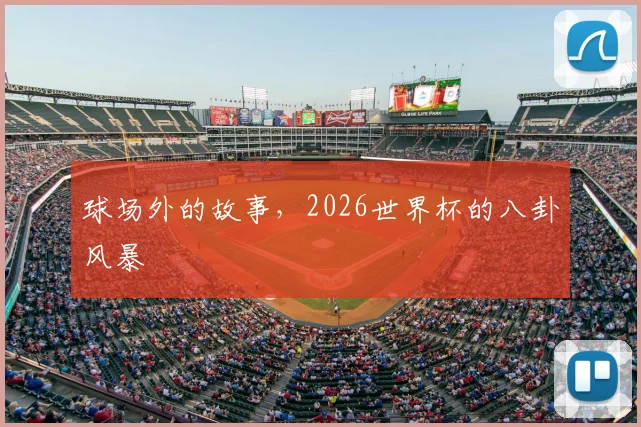 球场外的故事,2026世界杯的八卦风暴