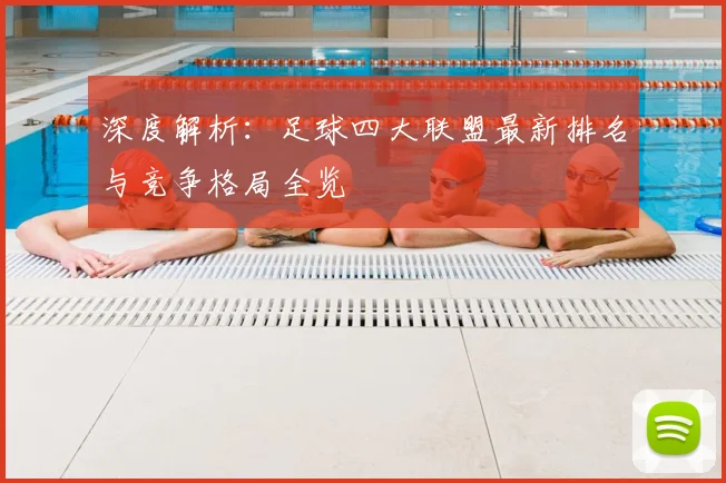深度解析:足球四大联盟最新排名与竞争格局全览