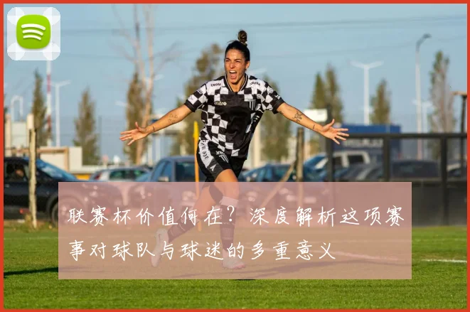 联赛杯价值何在?深度解析这项赛事对球队与球迷的多重意义