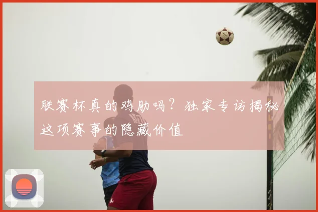 联赛杯真的鸡肋吗?独家专访揭秘这项赛事的隐藏价值
