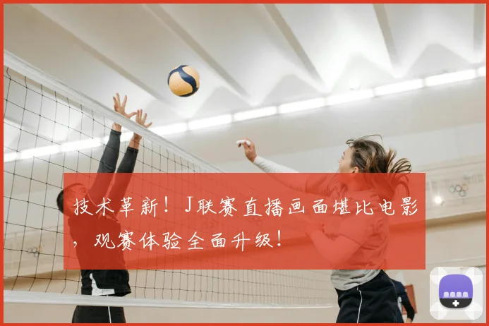 技术革新!J联赛直播画面堪比电影,观赛体验全面升级!