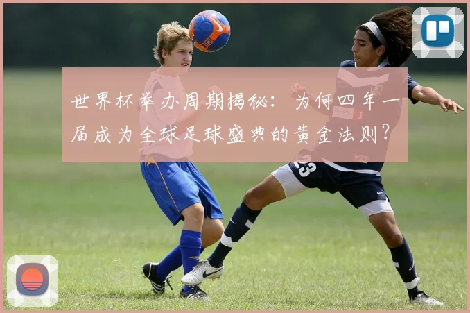 世界杯举办周期揭秘:为何四年一届成为全球足球盛典的黄金法则?
