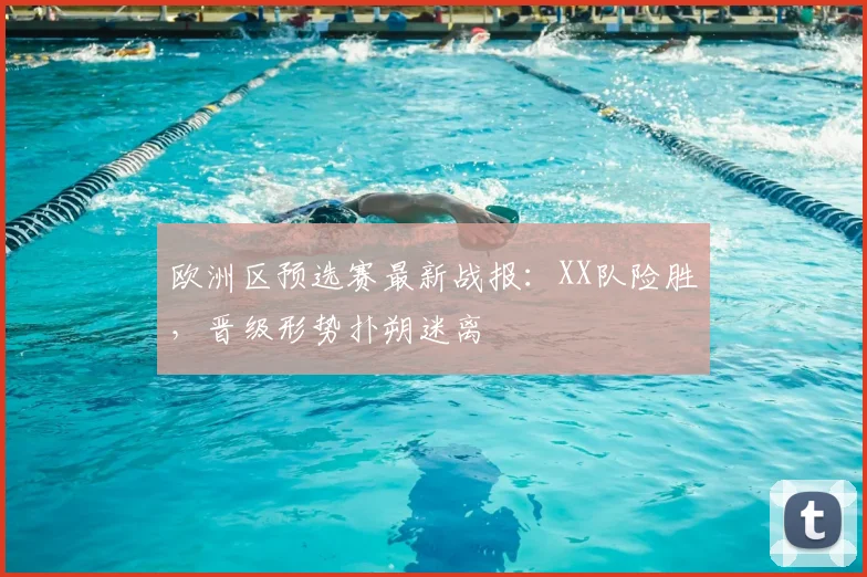 欧洲区预选赛最新战报:XX队险胜,晋级形势扑朔迷离